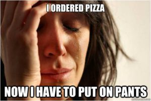 I ordered pizza. Now I have to put on pants.